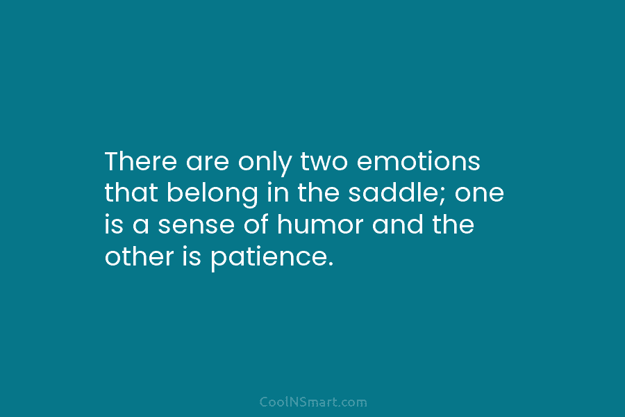 There are only two emotions that belong in the saddle; one is a sense of...