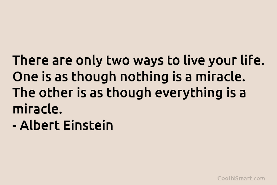 There are only two ways to live your life. One is as though nothing is a miracle. The other is...