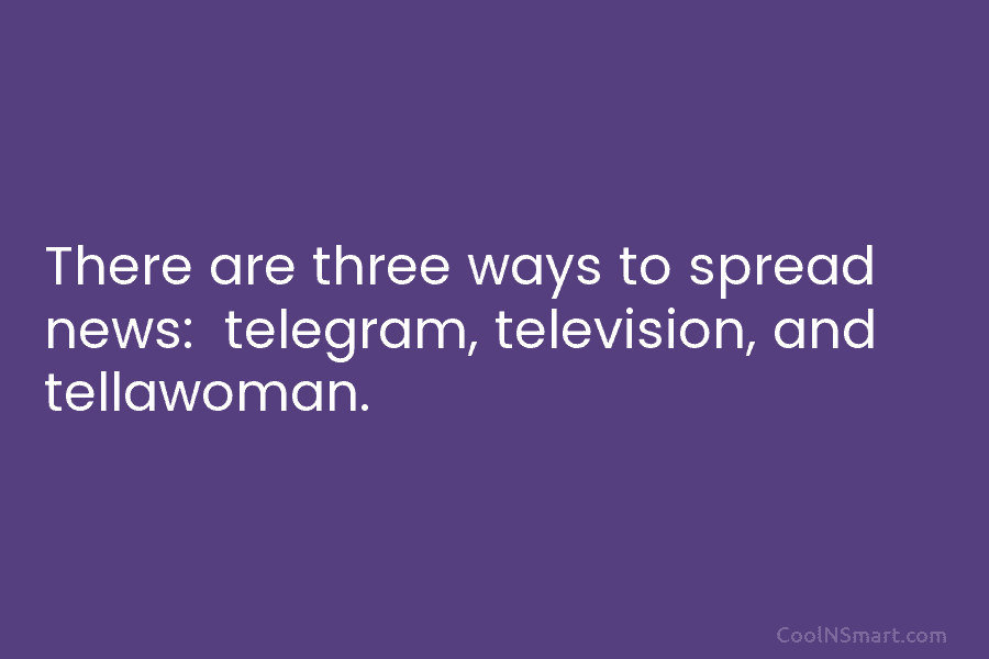 There are three ways to spread news: telegram, television, and tellawoman.