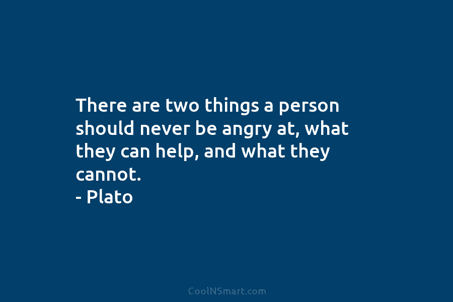 There are two things a person should never be angry at, what they can help,...