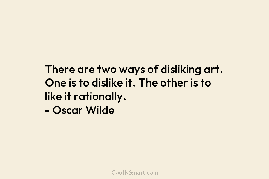 There are two ways of disliking art. One is to dislike it. The other is to like it rationally. –...