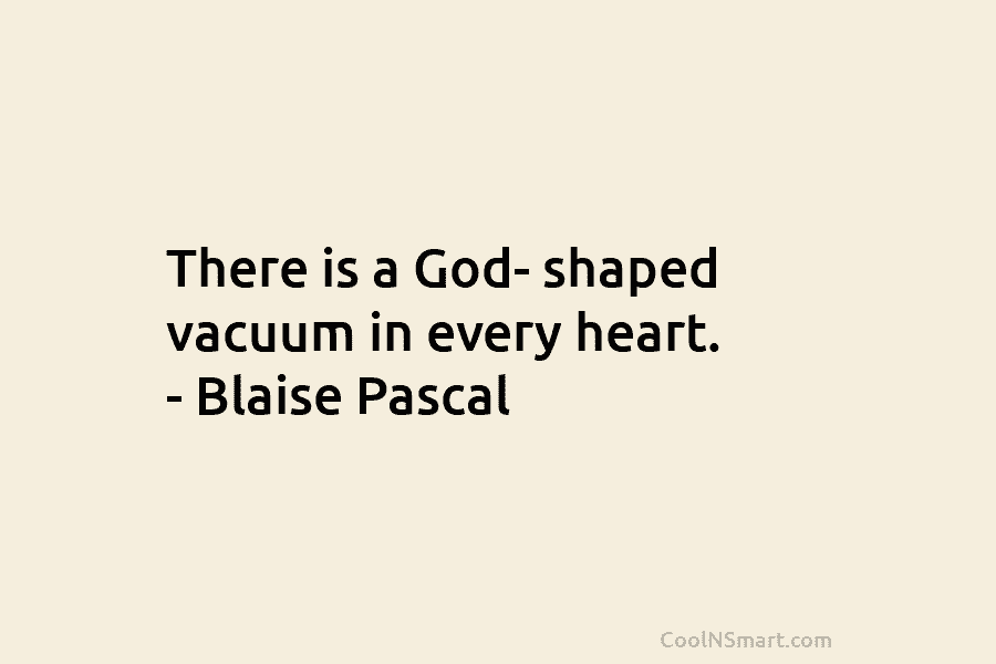 There is a God- shaped vacuum in every heart. – Blaise Pascal