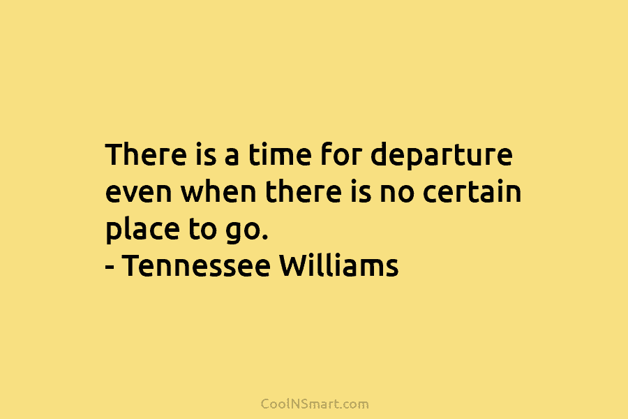 There is a time for departure even when there is no certain place to go....