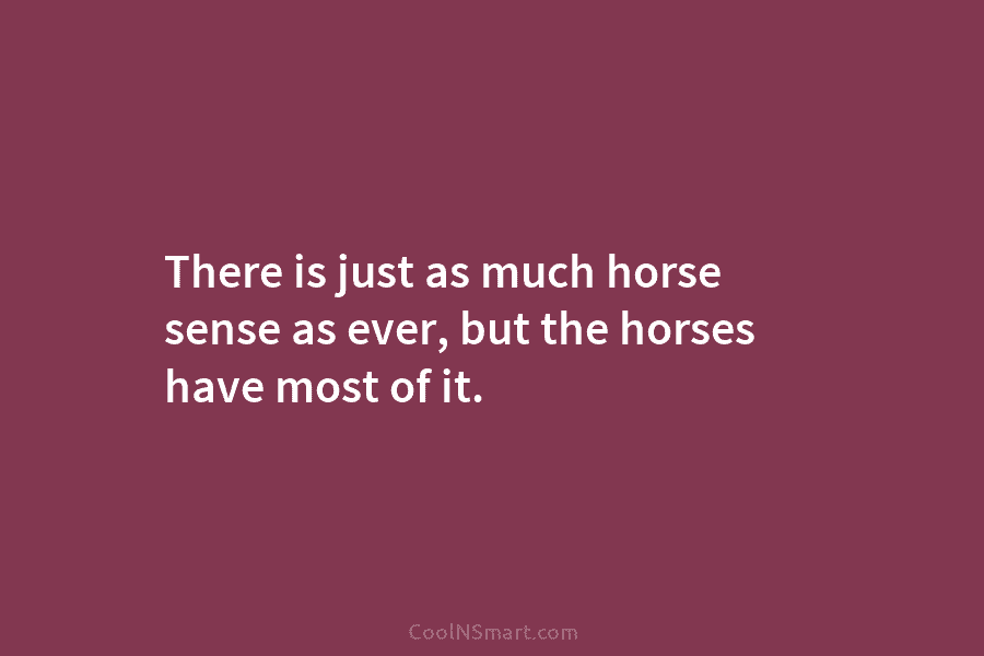 There is just as much horse sense as ever, but the horses have most of...