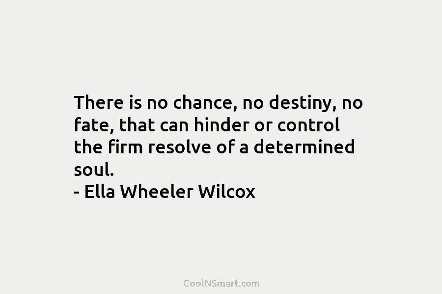 There is no chance, no destiny, no fate, that can hinder or control the firm resolve of a determined soul....