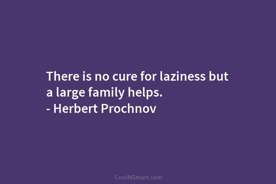 There is no cure for laziness but a large family helps. – Herbert Prochnov