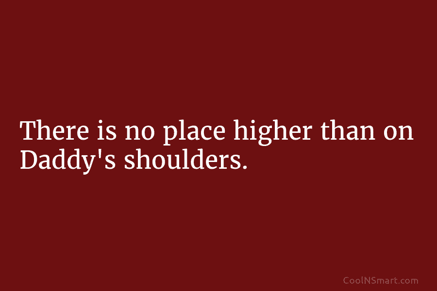 There is no place higher than on Daddy’s shoulders.