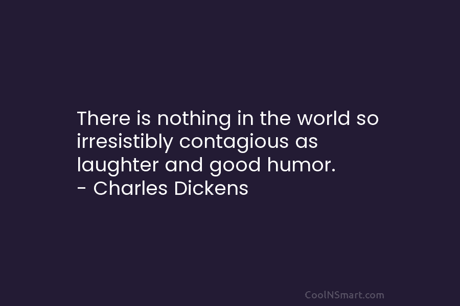 There is nothing in the world so irresistibly contagious as laughter and good humor. –...