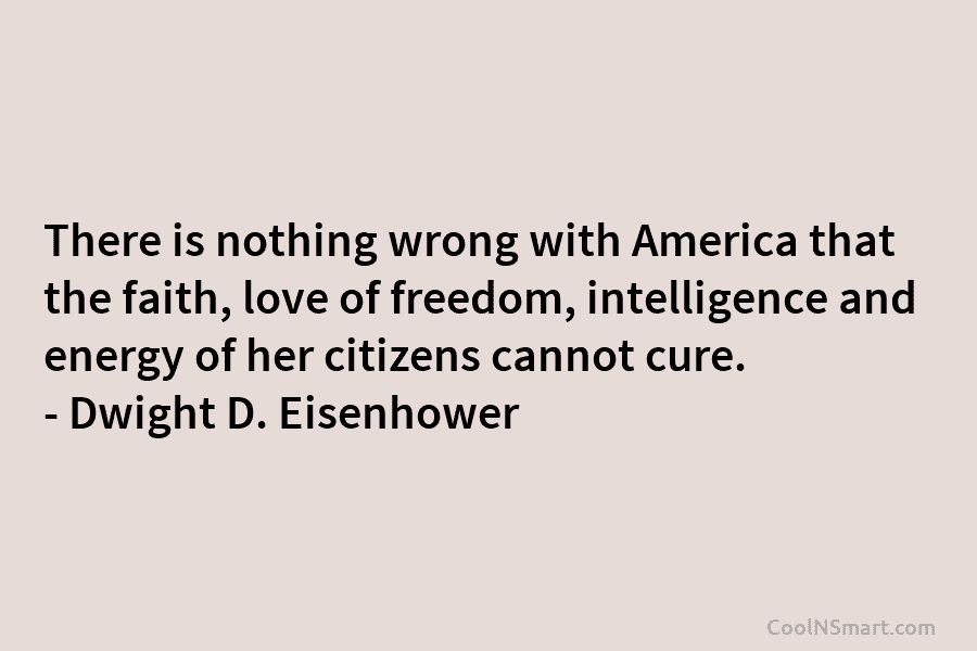 There is nothing wrong with America that the faith, love of freedom, intelligence and energy of her citizens cannot cure....
