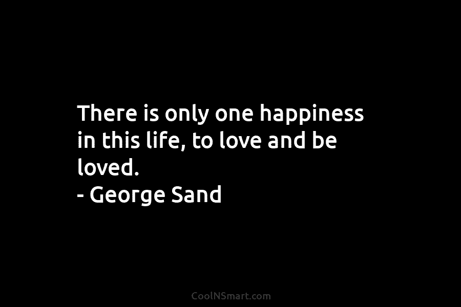 There is only one happiness in this life, to love and be loved. – George Sand