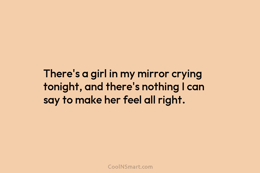 There’s a girl in my mirror crying tonight, and there’s nothing I can say to...