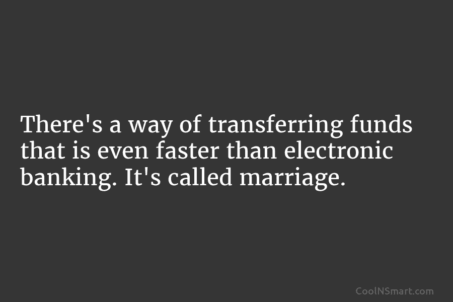 There’s a way of transferring funds that is even faster than electronic banking. It’s called marriage.