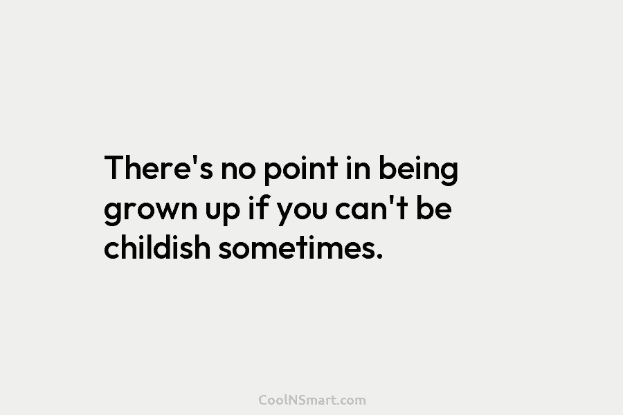 There’s no point in being grown up if you can’t be childish sometimes.
