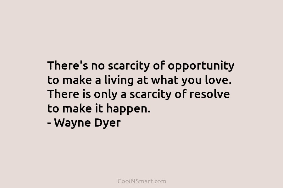 There’s no scarcity of opportunity to make a living at what you love. There is only a scarcity of resolve...
