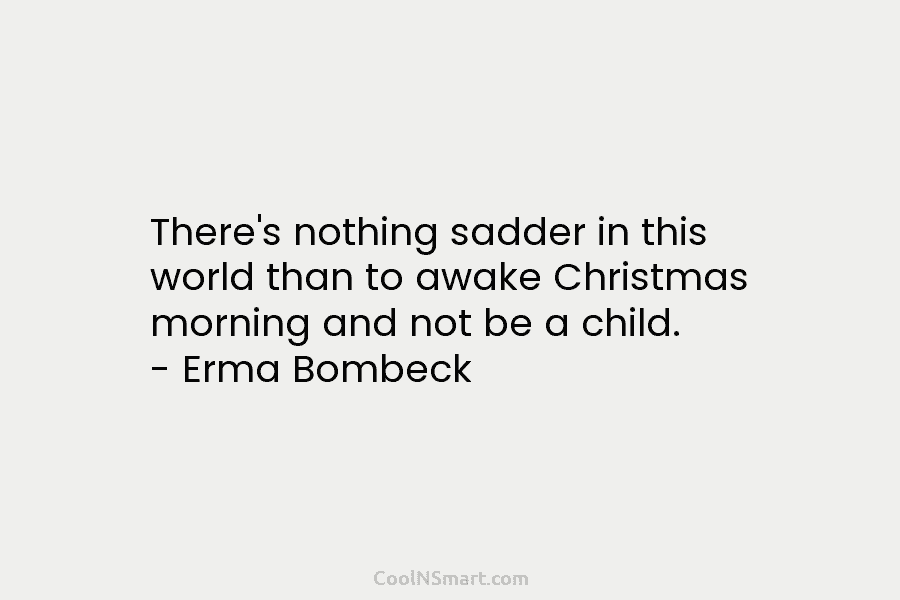 There’s nothing sadder in this world than to awake Christmas morning and not be a child. – Erma Bombeck