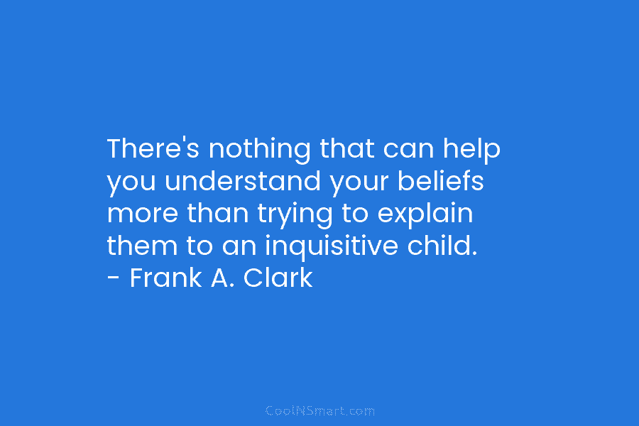There’s nothing that can help you understand your beliefs more than trying to explain them to an inquisitive child. –...