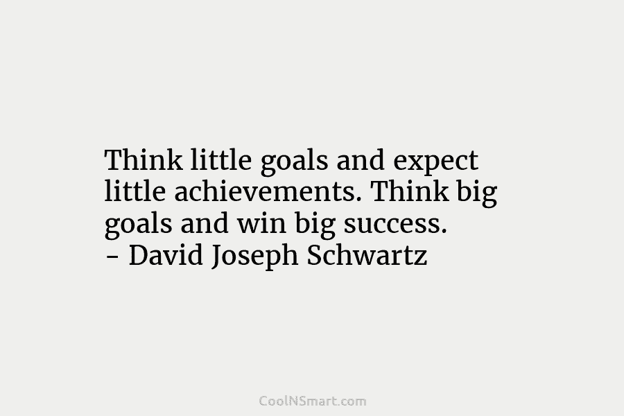 Think little goals and expect little achievements. Think big goals and win big success. – David Joseph Schwartz