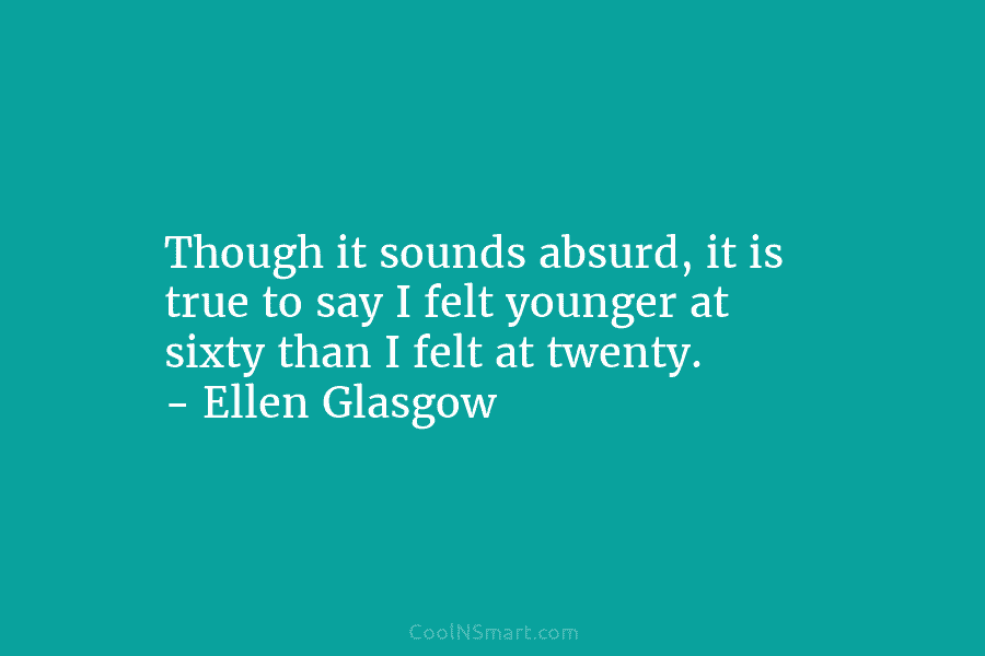 Though it sounds absurd, it is true to say I felt younger at sixty than...