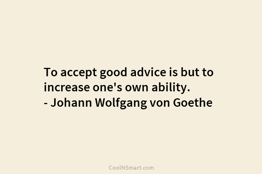 To accept good advice is but to increase one’s own ability. – Johann Wolfgang von Goethe