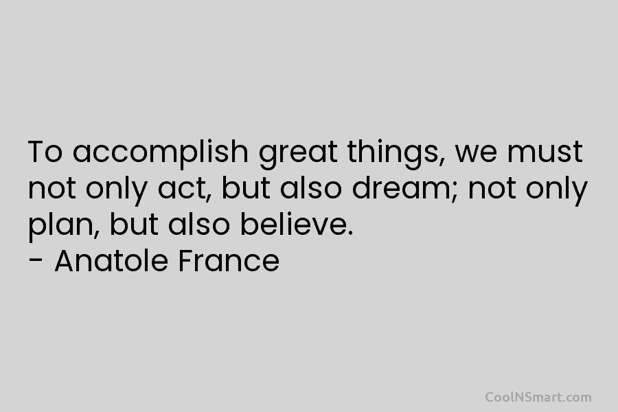 To accomplish great things, we must not only act, but also dream; not only plan, but also believe. – Anatole...