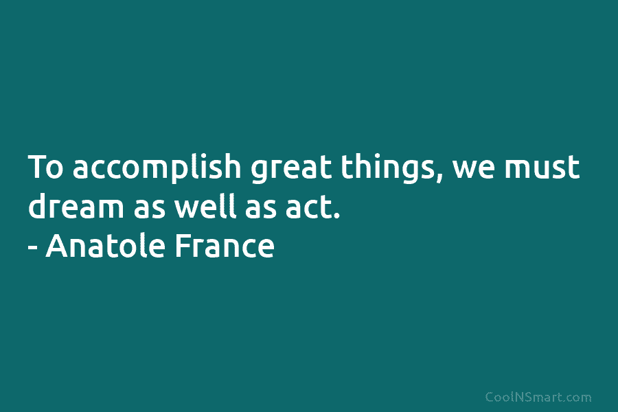 To accomplish great things, we must dream as well as act. – Anatole France