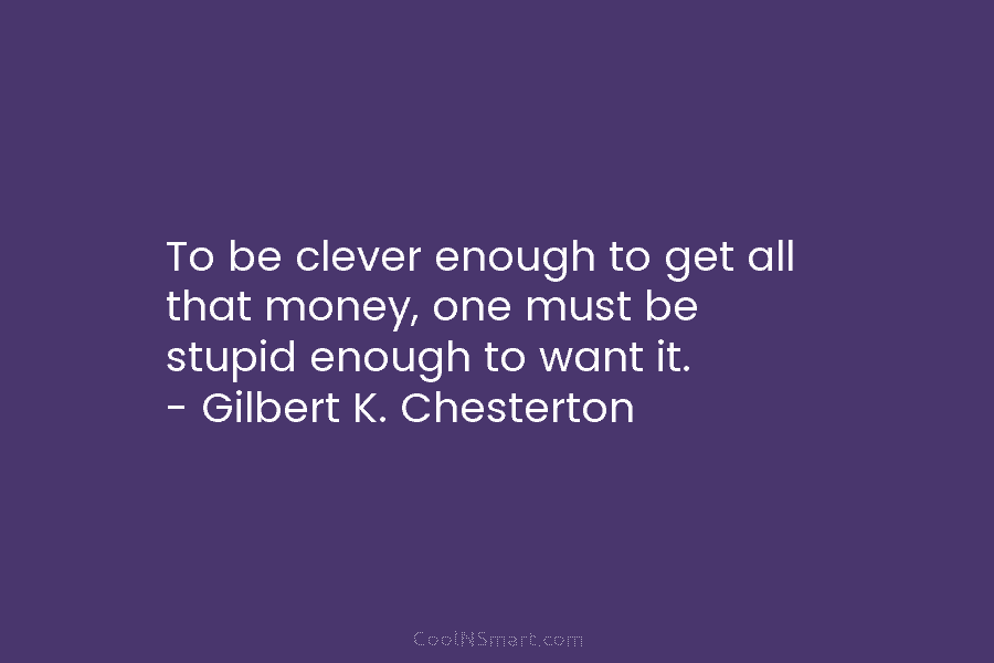 To be clever enough to get all that money, one must be stupid enough to...