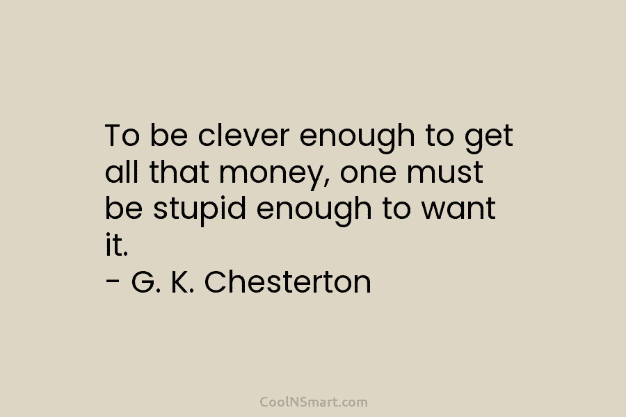 To be clever enough to get all that money, one must be stupid enough to want it. – G. K....