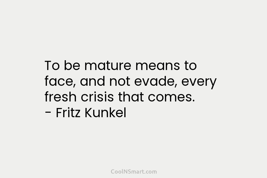 To be mature means to face, and not evade, every fresh crisis that comes. –...