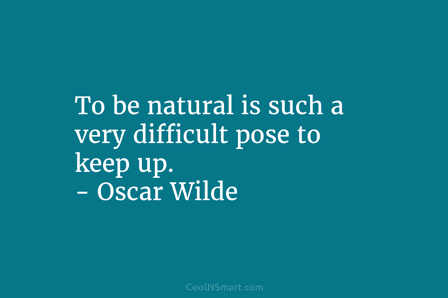 To be natural is such a very difficult pose to keep up. – Oscar Wilde