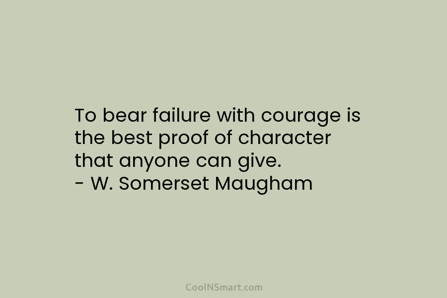 To bear failure with courage is the best proof of character that anyone can give. – W. Somerset Maugham