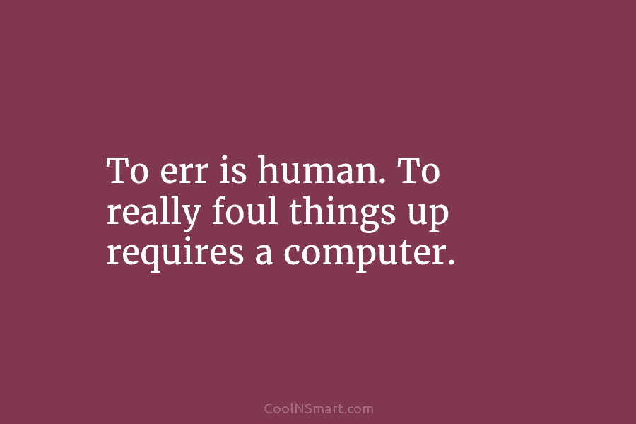 To err is human. To really foul things up requires a computer.