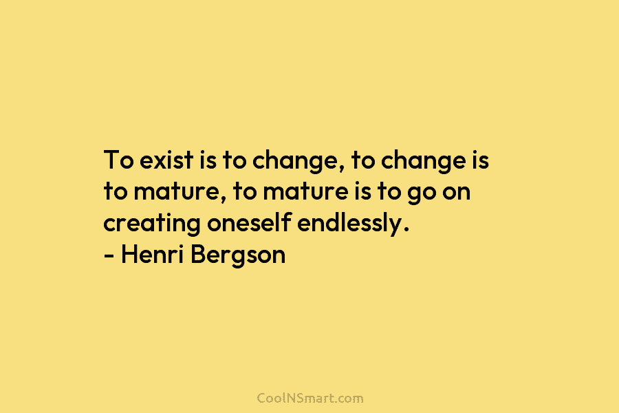 To exist is to change, to change is to mature, to mature is to go...