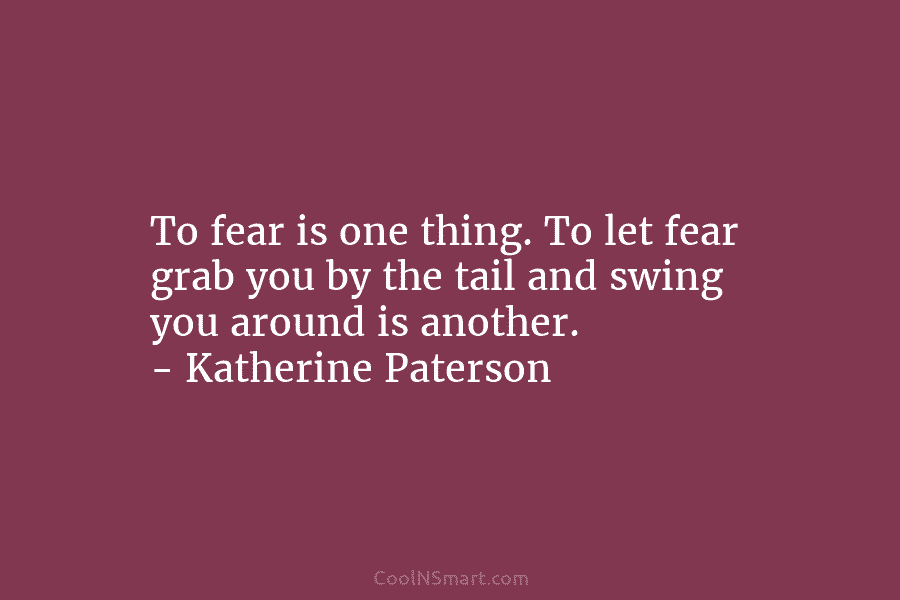 To fear is one thing. To let fear grab you by the tail and swing you around is another. –...