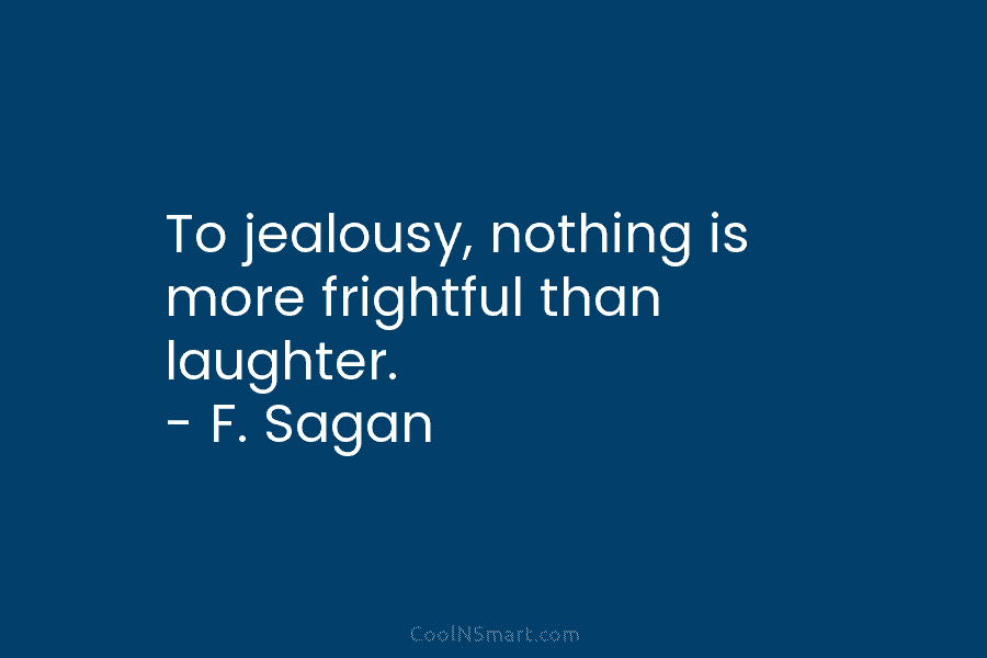 To jealousy, nothing is more frightful than laughter. – F. Sagan