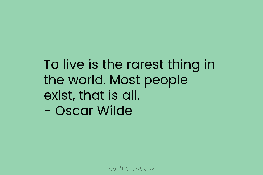 To live is the rarest thing in the world. Most people exist, that is all....