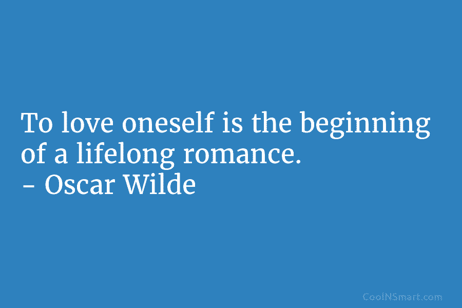 To love oneself is the beginning of a lifelong romance. – Oscar Wilde