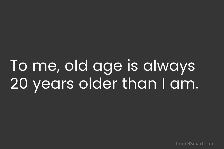 To me, old age is always 20 years older than I am.