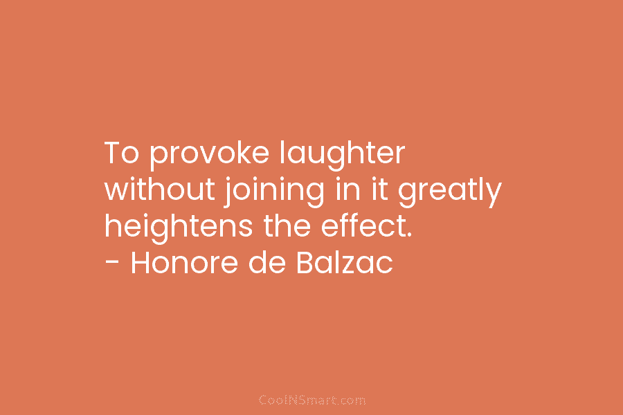 To provoke laughter without joining in it greatly heightens the effect. – Honore de Balzac