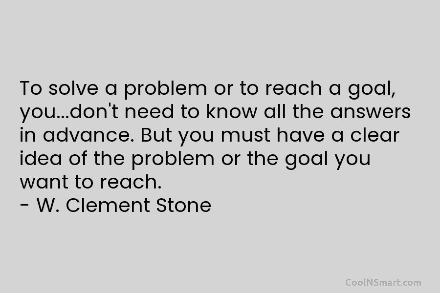 To solve a problem or to reach a goal, you…don’t need to know all the answers in advance. But you...