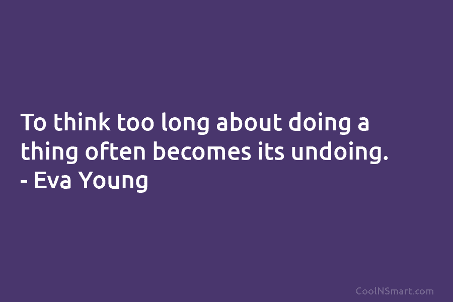 To think too long about doing a thing often becomes its undoing. – Eva Young