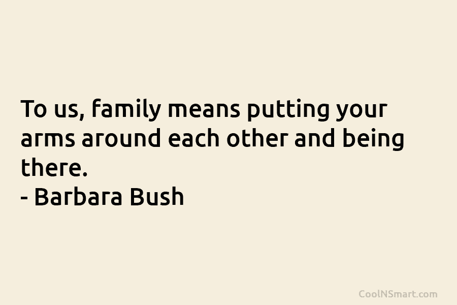 To us, family means putting your arms around each other and being there. – Barbara Bush