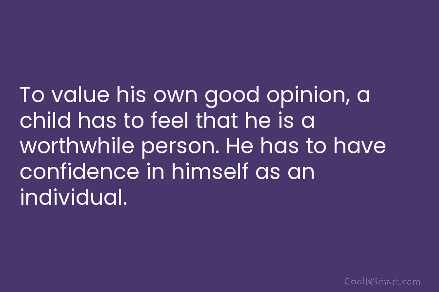 To value his own good opinion, a child has to feel that he is a worthwhile person. He has to...