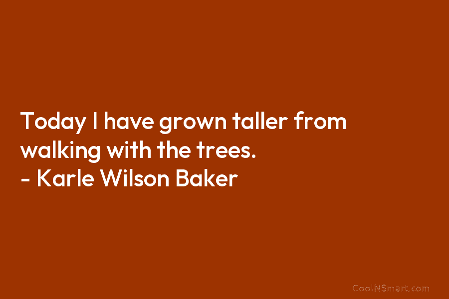 Today I have grown taller from walking with the trees. – Karle Wilson Baker