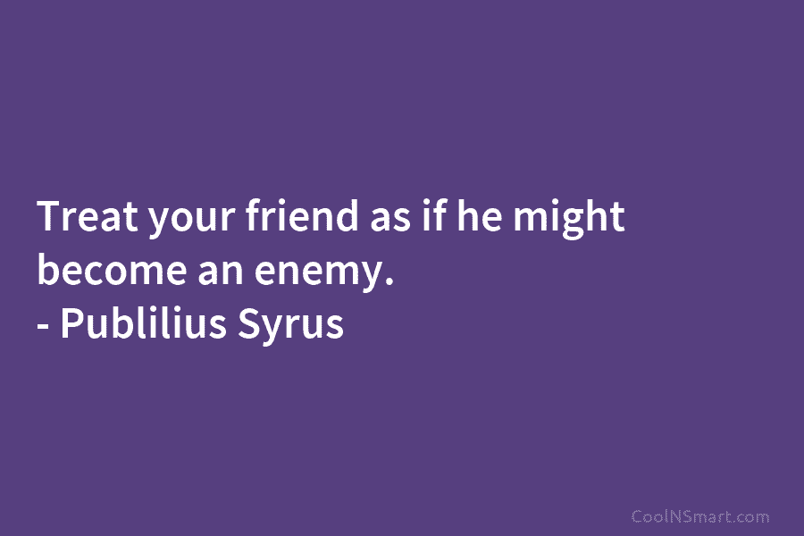 Treat your friend as if he might become an enemy. – Publilius Syrus