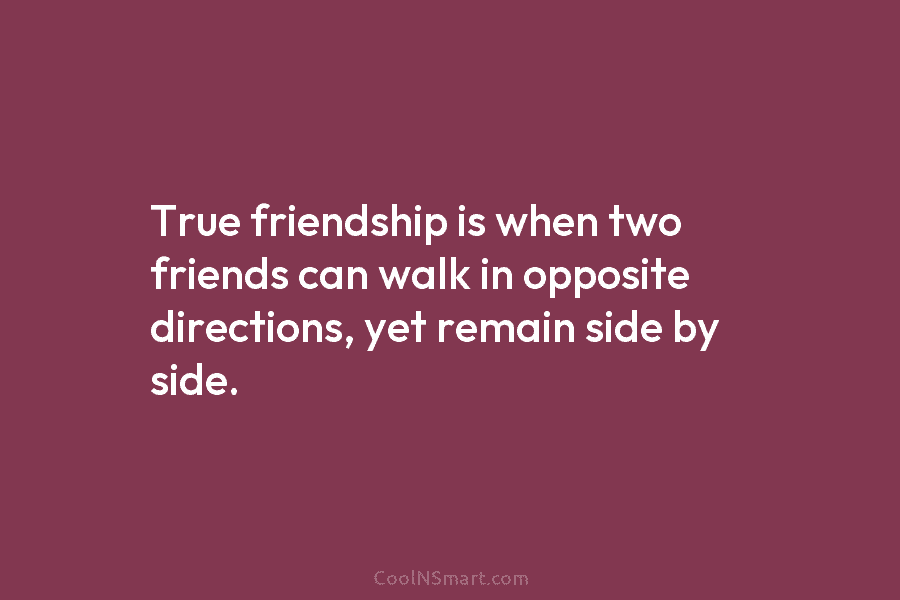 True friendship is when two friends can walk in opposite directions, yet remain side by...