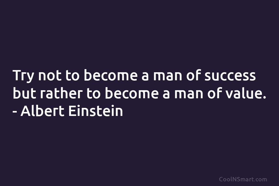 Try not to become a man of success but rather to become a man of value. – Albert Einstein