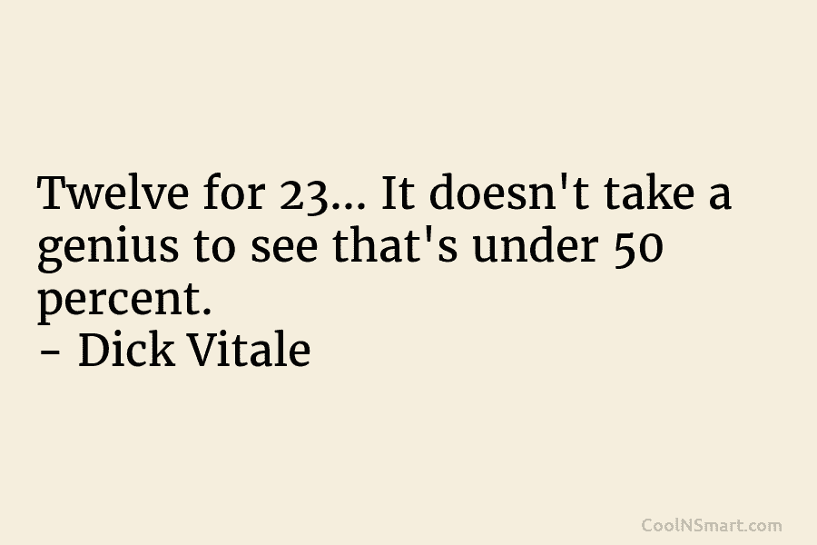 Twelve for 23… It doesn’t take a genius to see that’s under 50 percent. –...