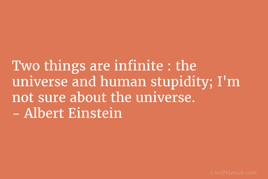 Two things are infinite : the universe and human stupidity; I’m not sure about the universe. – Albert Einstein