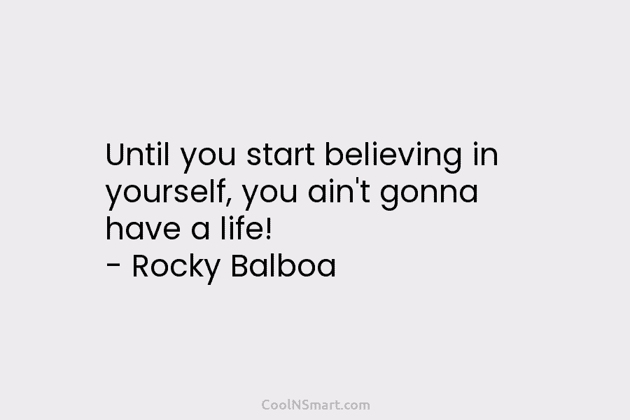 Until you start believing in yourself, you ain’t gonna have a life! – Rocky Balboa