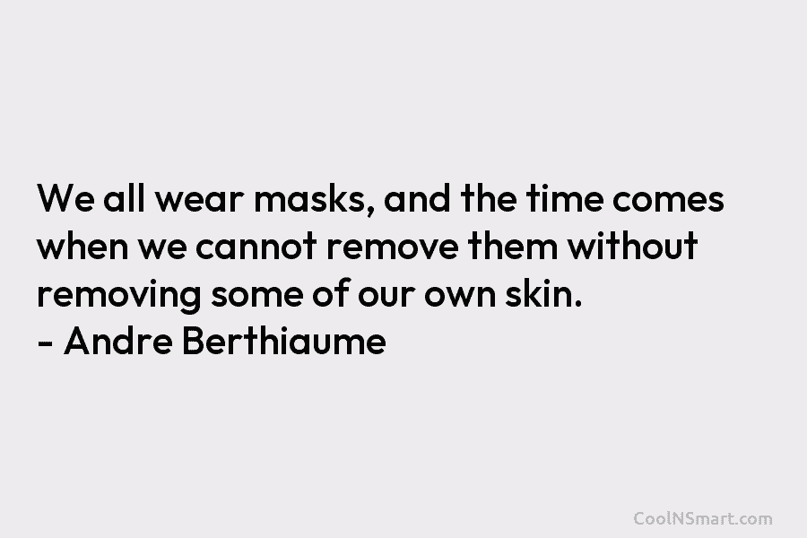 We all wear masks, and the time comes when we cannot remove them without removing some of our own skin....